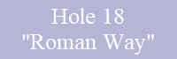 Hole 18
"Roman Way"
